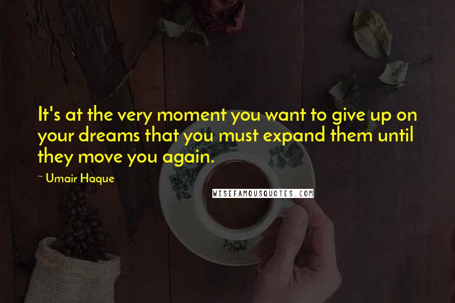 Umair Haque Quotes: It's at the very moment you want to give up on your dreams that you must expand them until they move you again.