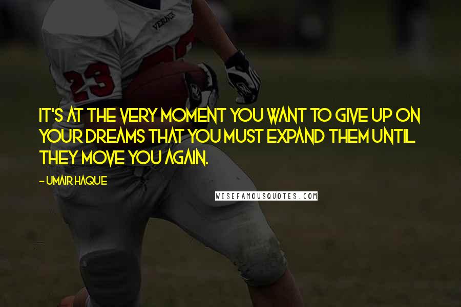 Umair Haque Quotes: It's at the very moment you want to give up on your dreams that you must expand them until they move you again.