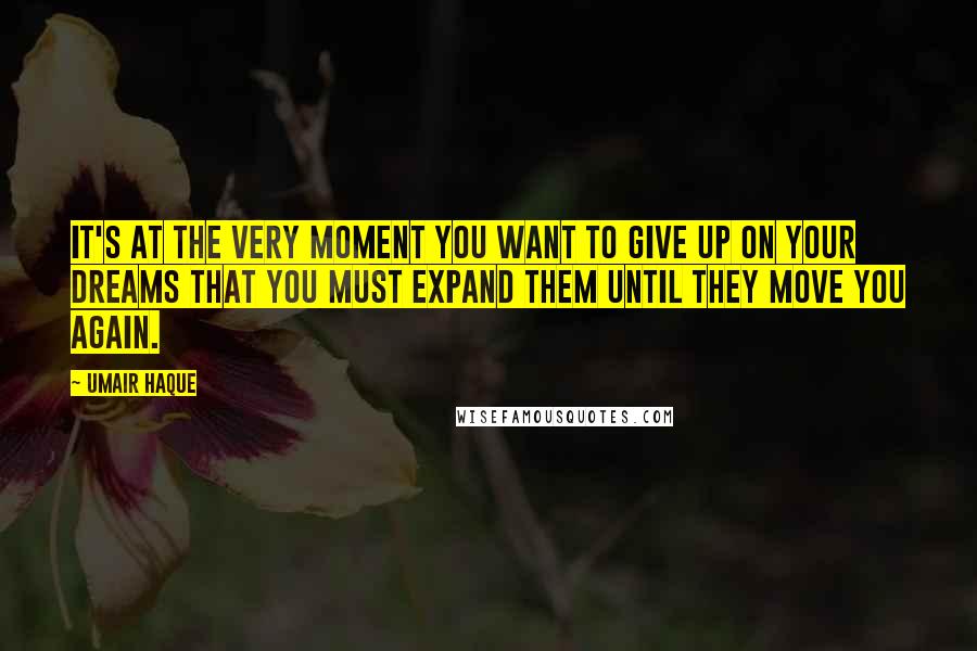 Umair Haque Quotes: It's at the very moment you want to give up on your dreams that you must expand them until they move you again.