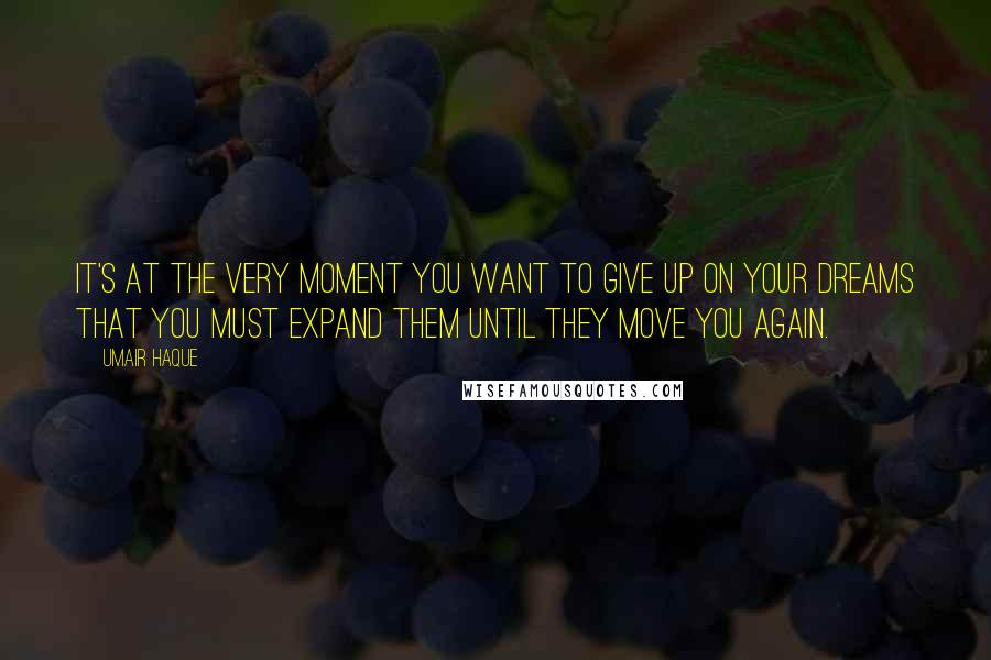 Umair Haque Quotes: It's at the very moment you want to give up on your dreams that you must expand them until they move you again.