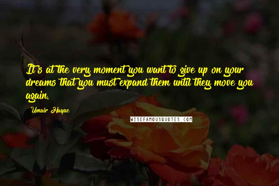 Umair Haque Quotes: It's at the very moment you want to give up on your dreams that you must expand them until they move you again.