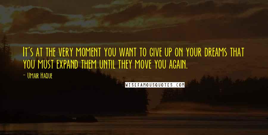 Umair Haque Quotes: It's at the very moment you want to give up on your dreams that you must expand them until they move you again.