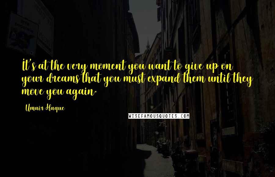 Umair Haque Quotes: It's at the very moment you want to give up on your dreams that you must expand them until they move you again.