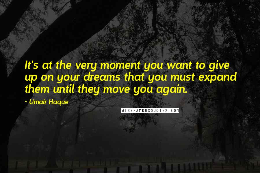 Umair Haque Quotes: It's at the very moment you want to give up on your dreams that you must expand them until they move you again.