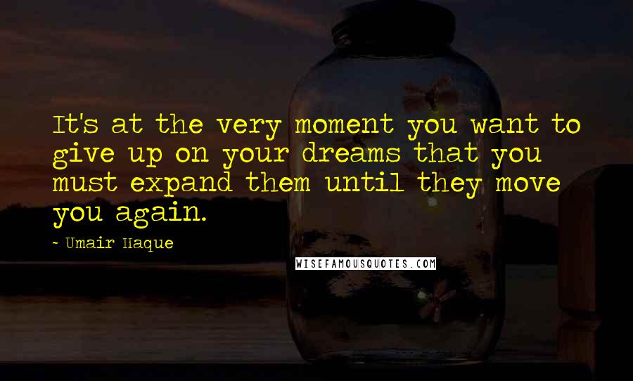 Umair Haque Quotes: It's at the very moment you want to give up on your dreams that you must expand them until they move you again.