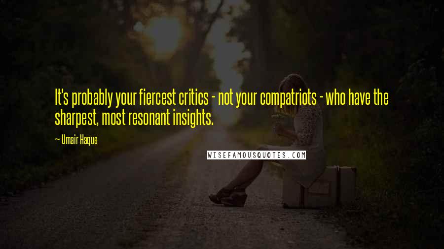 Umair Haque Quotes: It's probably your fiercest critics - not your compatriots - who have the sharpest, most resonant insights.