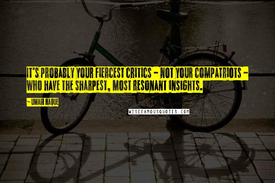 Umair Haque Quotes: It's probably your fiercest critics - not your compatriots - who have the sharpest, most resonant insights.
