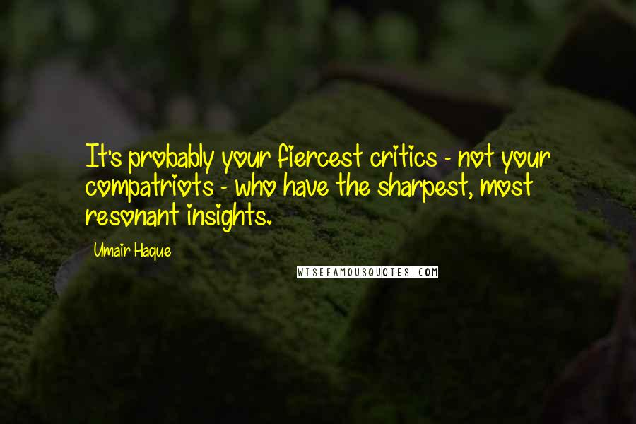 Umair Haque Quotes: It's probably your fiercest critics - not your compatriots - who have the sharpest, most resonant insights.