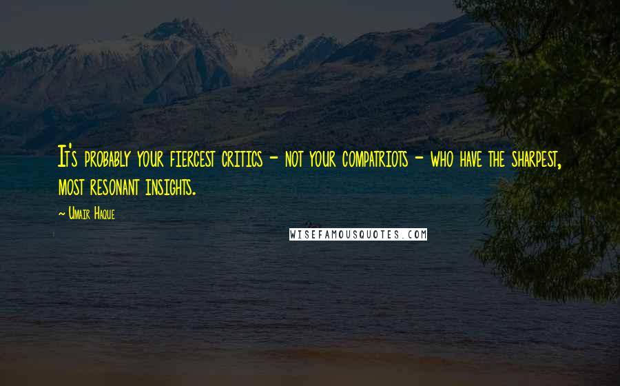 Umair Haque Quotes: It's probably your fiercest critics - not your compatriots - who have the sharpest, most resonant insights.