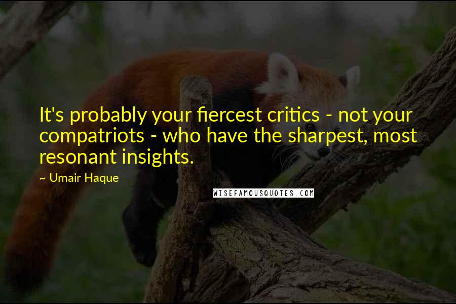 Umair Haque Quotes: It's probably your fiercest critics - not your compatriots - who have the sharpest, most resonant insights.
