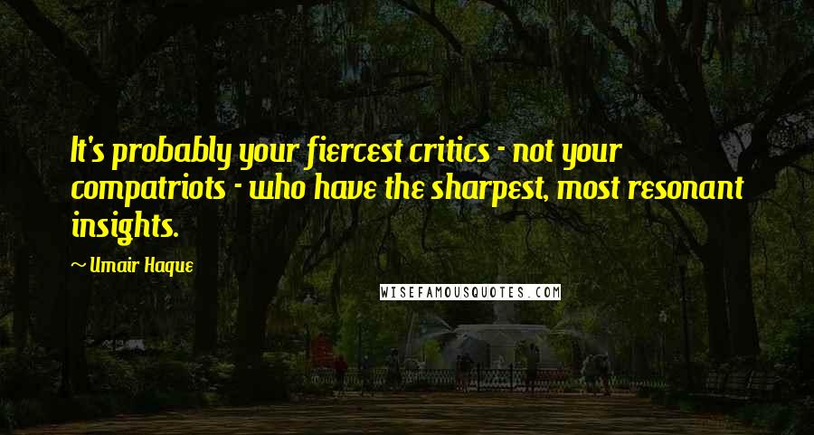 Umair Haque Quotes: It's probably your fiercest critics - not your compatriots - who have the sharpest, most resonant insights.
