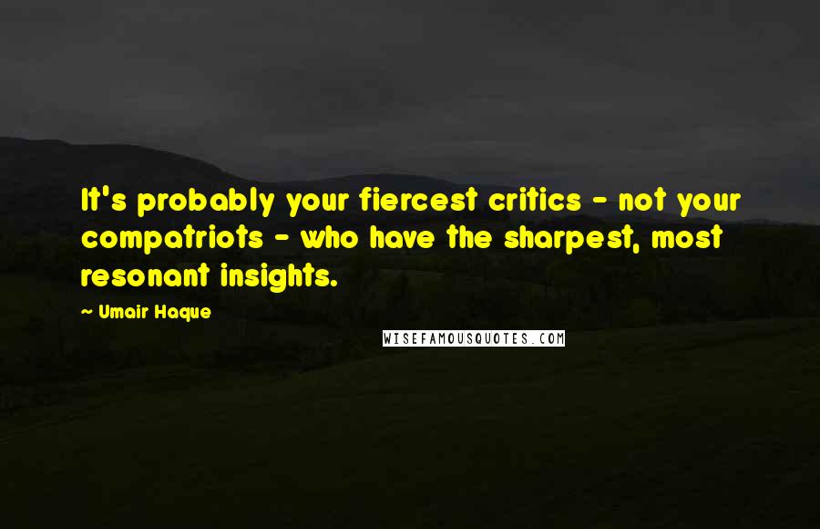 Umair Haque Quotes: It's probably your fiercest critics - not your compatriots - who have the sharpest, most resonant insights.