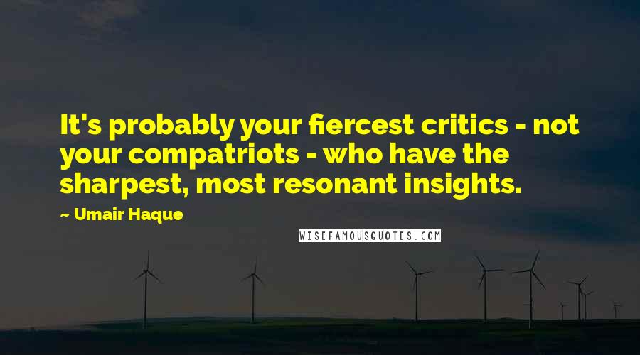 Umair Haque Quotes: It's probably your fiercest critics - not your compatriots - who have the sharpest, most resonant insights.