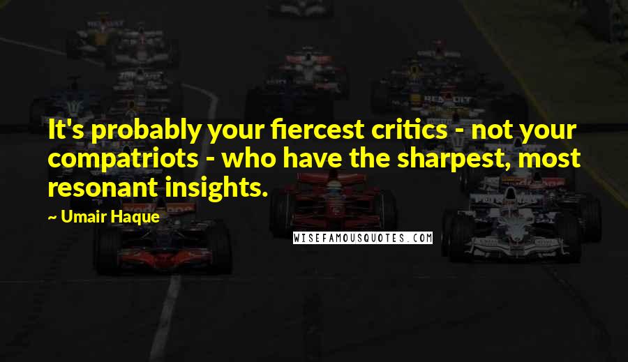 Umair Haque Quotes: It's probably your fiercest critics - not your compatriots - who have the sharpest, most resonant insights.