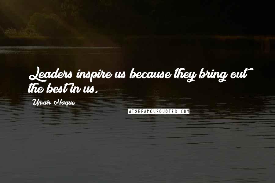 Umair Haque Quotes: Leaders inspire us because they bring out the best in us.
