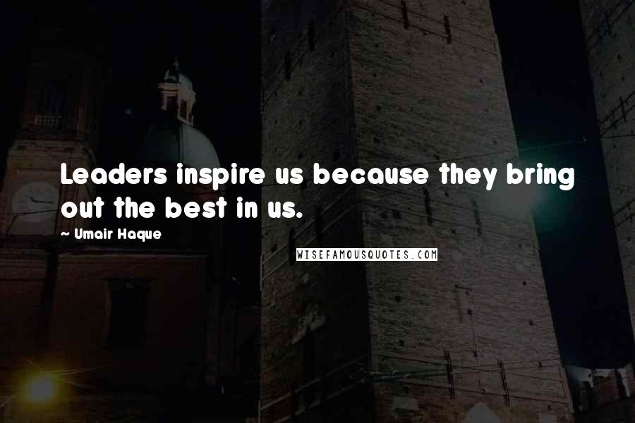 Umair Haque Quotes: Leaders inspire us because they bring out the best in us.