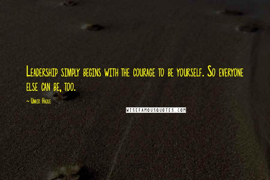 Umair Haque Quotes: Leadership simply begins with the courage to be yourself. So everyone else can be, too.
