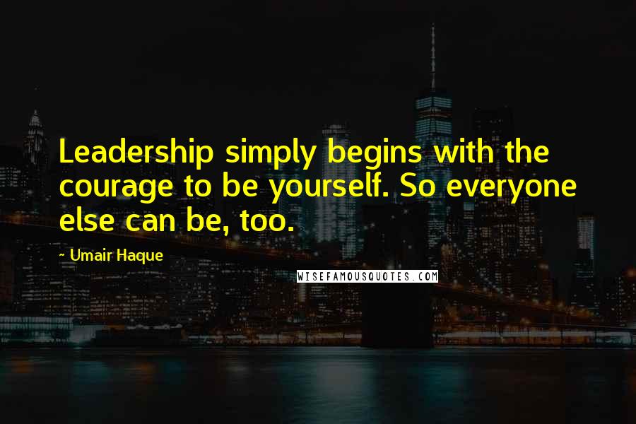 Umair Haque Quotes: Leadership simply begins with the courage to be yourself. So everyone else can be, too.