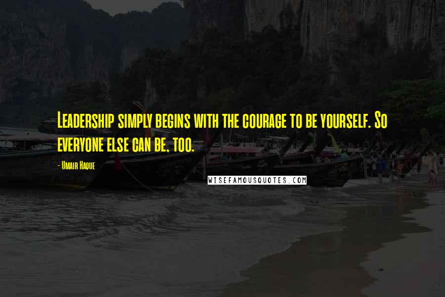 Umair Haque Quotes: Leadership simply begins with the courage to be yourself. So everyone else can be, too.