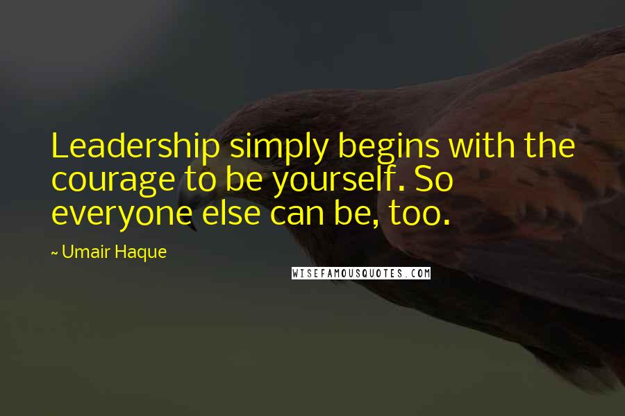 Umair Haque Quotes: Leadership simply begins with the courage to be yourself. So everyone else can be, too.
