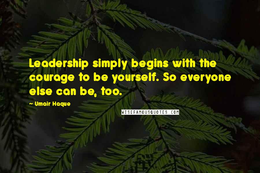 Umair Haque Quotes: Leadership simply begins with the courage to be yourself. So everyone else can be, too.