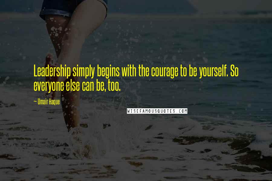 Umair Haque Quotes: Leadership simply begins with the courage to be yourself. So everyone else can be, too.