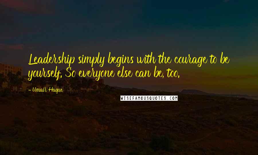 Umair Haque Quotes: Leadership simply begins with the courage to be yourself. So everyone else can be, too.