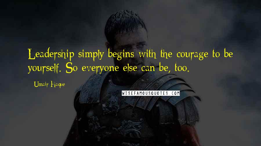 Umair Haque Quotes: Leadership simply begins with the courage to be yourself. So everyone else can be, too.