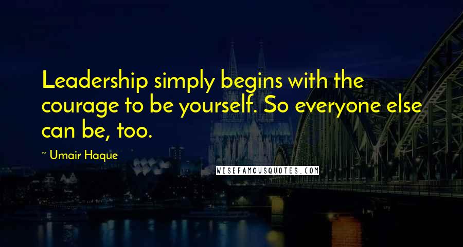 Umair Haque Quotes: Leadership simply begins with the courage to be yourself. So everyone else can be, too.