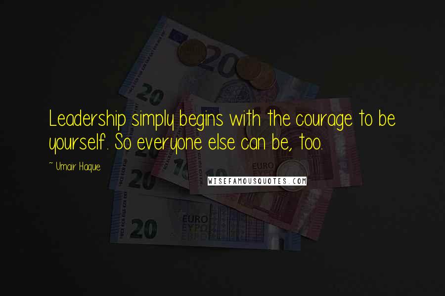 Umair Haque Quotes: Leadership simply begins with the courage to be yourself. So everyone else can be, too.