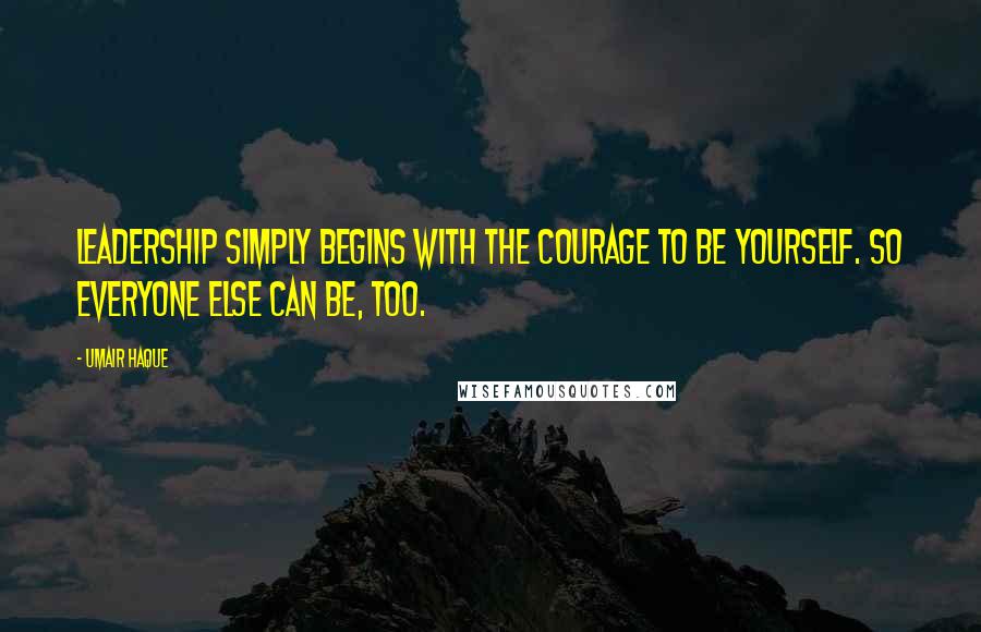 Umair Haque Quotes: Leadership simply begins with the courage to be yourself. So everyone else can be, too.