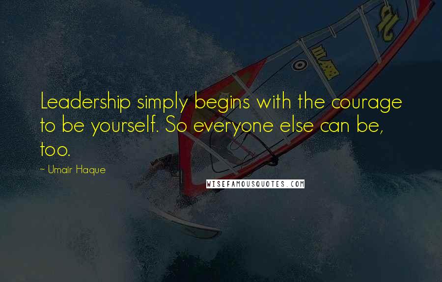 Umair Haque Quotes: Leadership simply begins with the courage to be yourself. So everyone else can be, too.