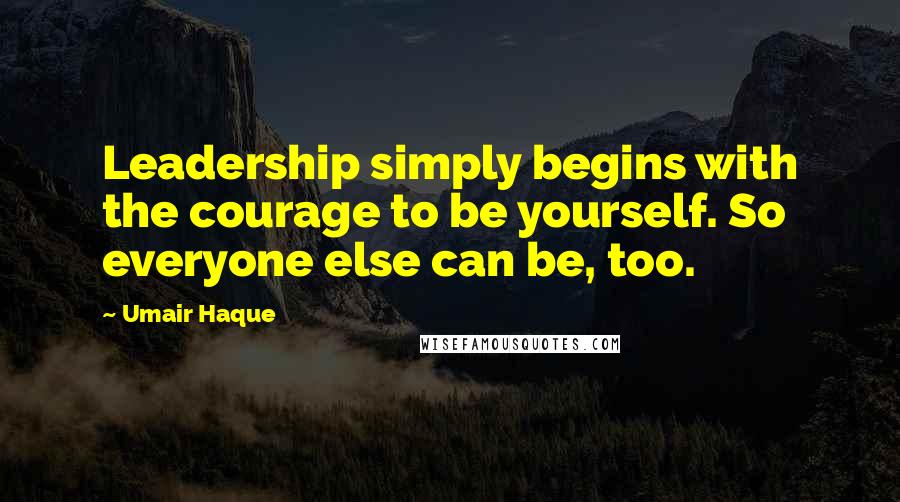 Umair Haque Quotes: Leadership simply begins with the courage to be yourself. So everyone else can be, too.