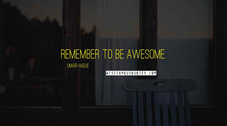 Umair Haque Quotes: Remember to be awesome.