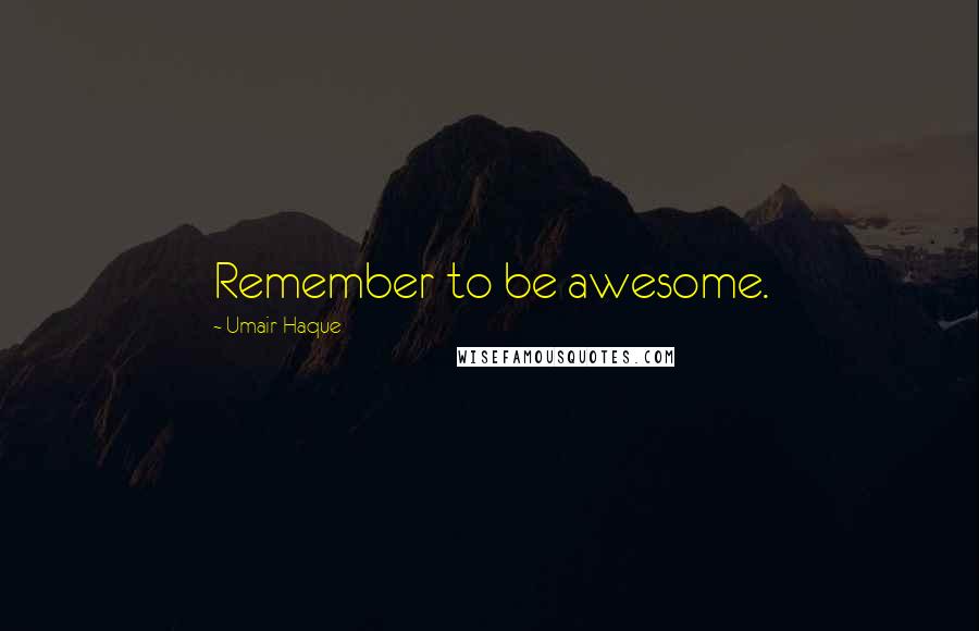 Umair Haque Quotes: Remember to be awesome.