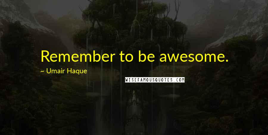 Umair Haque Quotes: Remember to be awesome.