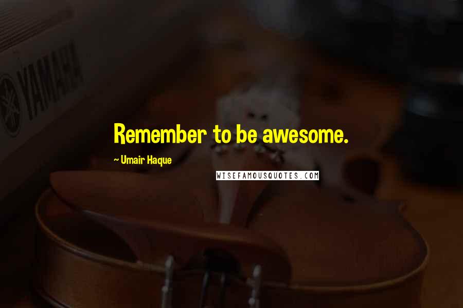 Umair Haque Quotes: Remember to be awesome.