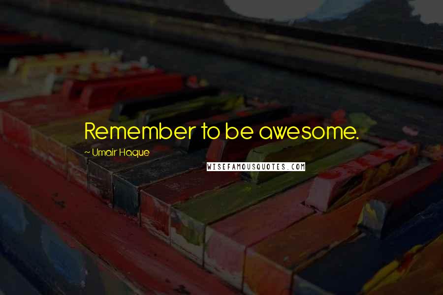 Umair Haque Quotes: Remember to be awesome.