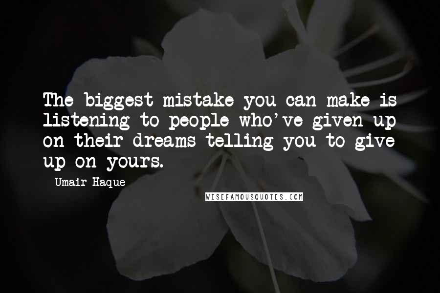 Umair Haque Quotes: The biggest mistake you can make is listening to people who've given up on their dreams telling you to give up on yours.