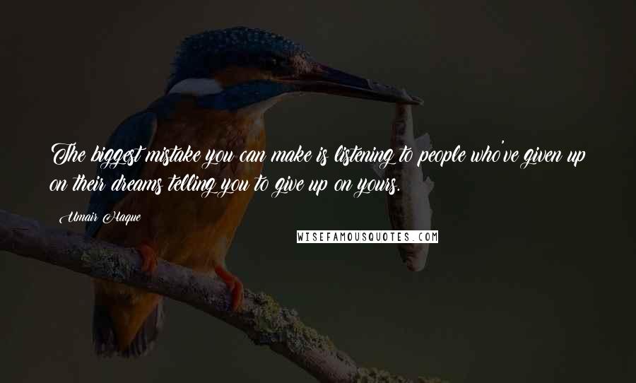 Umair Haque Quotes: The biggest mistake you can make is listening to people who've given up on their dreams telling you to give up on yours.