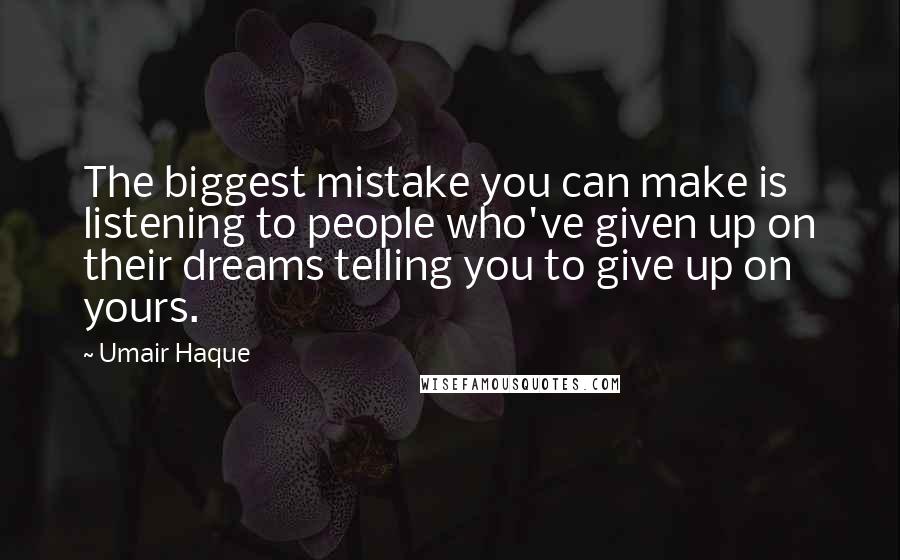 Umair Haque Quotes: The biggest mistake you can make is listening to people who've given up on their dreams telling you to give up on yours.