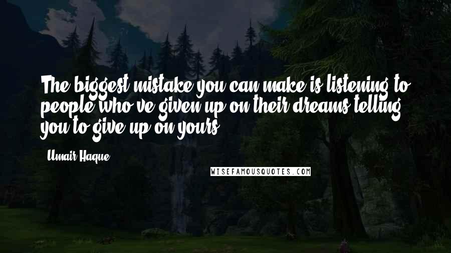 Umair Haque Quotes: The biggest mistake you can make is listening to people who've given up on their dreams telling you to give up on yours.