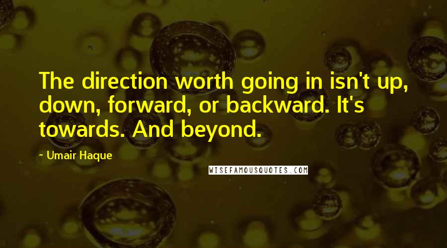 Umair Haque Quotes: The direction worth going in isn't up, down, forward, or backward. It's towards. And beyond.