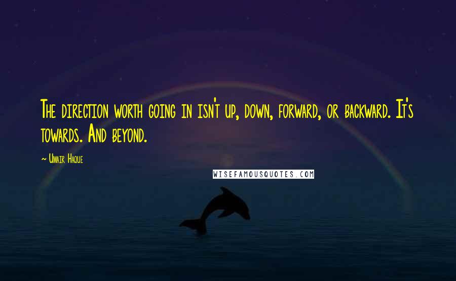 Umair Haque Quotes: The direction worth going in isn't up, down, forward, or backward. It's towards. And beyond.