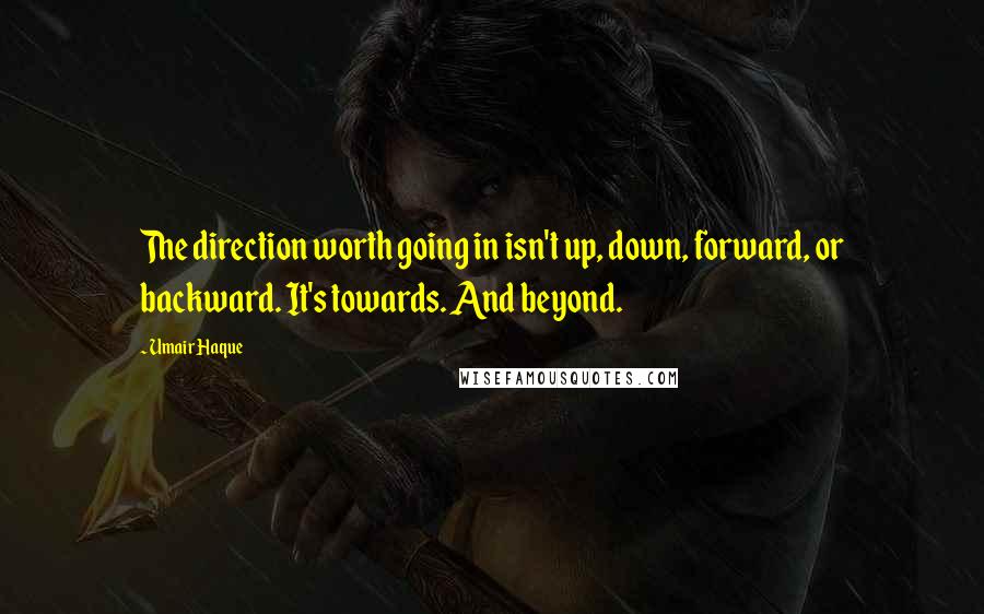 Umair Haque Quotes: The direction worth going in isn't up, down, forward, or backward. It's towards. And beyond.