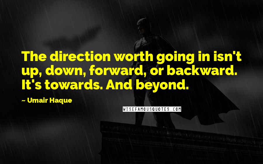 Umair Haque Quotes: The direction worth going in isn't up, down, forward, or backward. It's towards. And beyond.