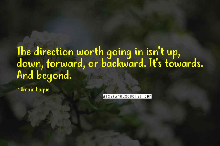 Umair Haque Quotes: The direction worth going in isn't up, down, forward, or backward. It's towards. And beyond.