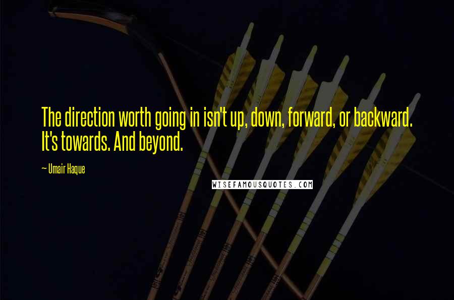 Umair Haque Quotes: The direction worth going in isn't up, down, forward, or backward. It's towards. And beyond.