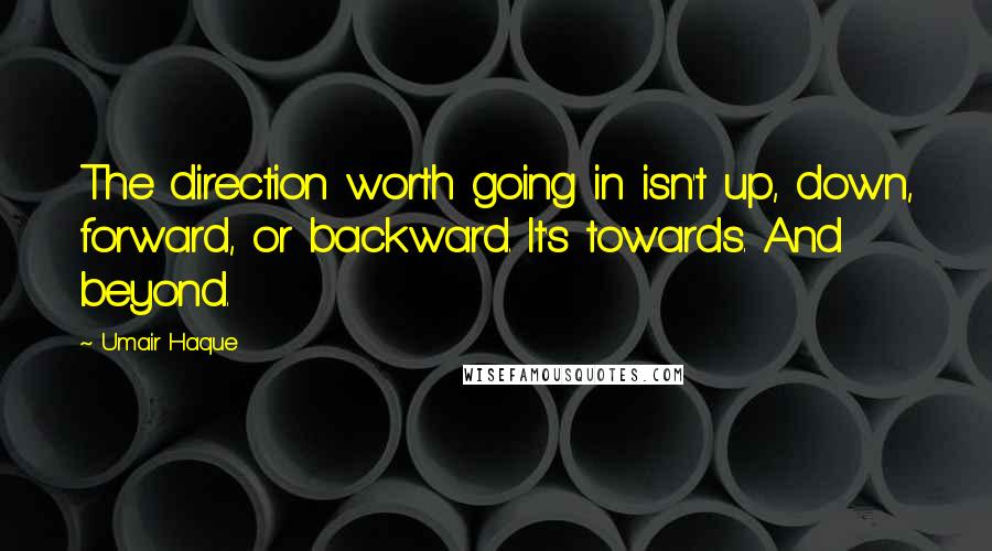 Umair Haque Quotes: The direction worth going in isn't up, down, forward, or backward. It's towards. And beyond.