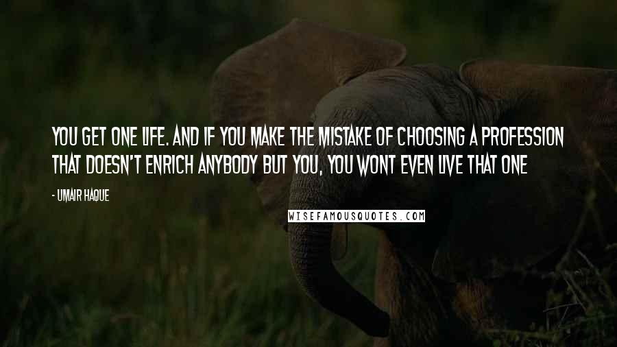 Umair Haque Quotes: You get one life. And if you make the mistake of choosing a profession that doesn't enrich anybody but you, you wont even live that one